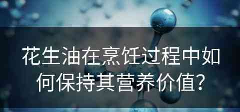 花生油在烹饪过程中如何保持其营养价值？